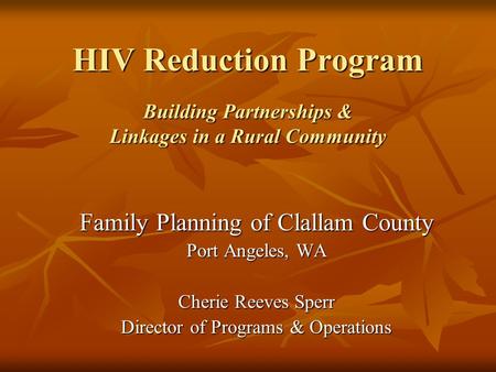 HIV Reduction Program Building Partnerships & Linkages in a Rural Community Family Planning of Clallam County Port Angeles, WA Cherie Reeves Sperr Director.