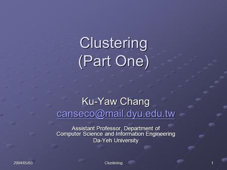 2004/05/03 Clustering 1 Clustering (Part One) Ku-Yaw Chang Assistant Professor, Department of Computer Science and Information.