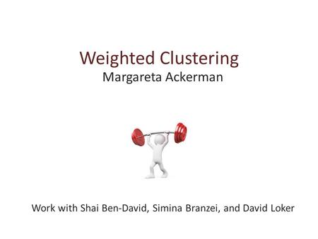 Weighted Clustering Margareta Ackerman Work with Shai Ben-David, Simina Branzei, and David Loker.