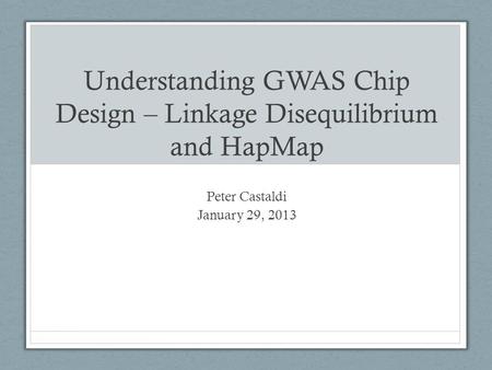 Understanding GWAS Chip Design – Linkage Disequilibrium and HapMap Peter Castaldi January 29, 2013.
