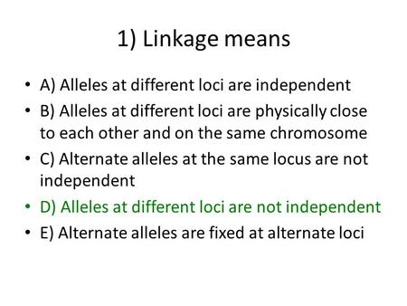 1) Linkage means A) Alleles at different loci are independent B) Alleles at different loci are physically close to each other and on the same chromosome.