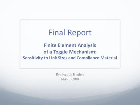 Final Report Finite Element Analysis of a Toggle Mechanism: Sensitivity to Link Sizes and Compliance Material By: Joseph Hughes MANE 6980.