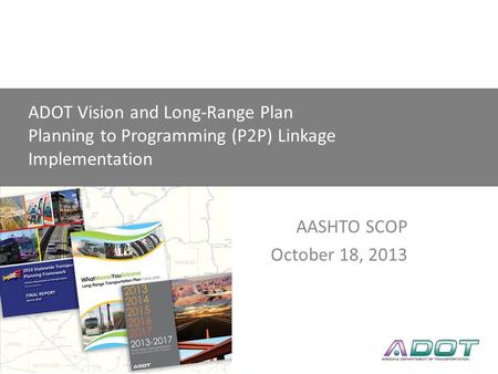 AASHTO SCOP Linking Planning to Programming P2P Link AASHTO SCOP October 18, 2013 ADOT Vision and Long-Range Plan Planning to Programming (P2P) Linkage.