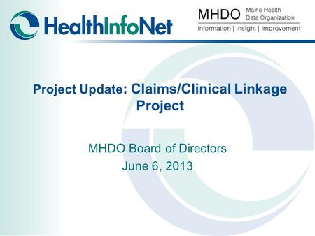 Project Update : Claims/Clinical Linkage Project MHDO Board of Directors June 6, 2013.