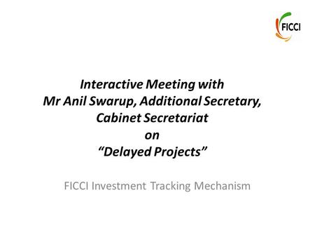 Interactive Meeting with Mr Anil Swarup, Additional Secretary, Cabinet Secretariat on “Delayed Projects” FICCI Investment Tracking Mechanism.