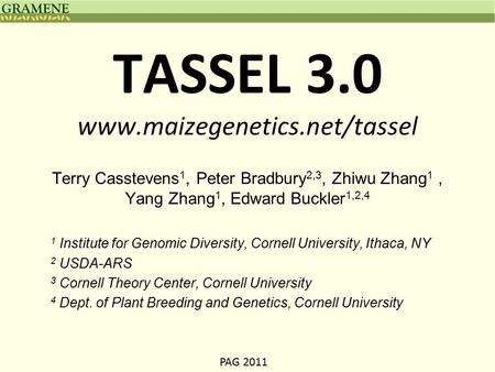 PAG 2011 TASSEL 3.0 www.maizegenetics.net/tassel Terry Casstevens 1, Peter Bradbury 2,3, Zhiwu Zhang 1, Yang Zhang 1, Edward Buckler 1,2,4 1 Institute.