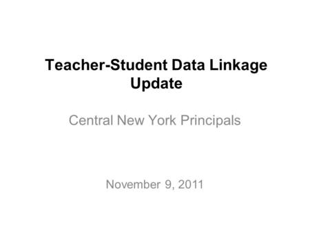 Teacher-Student Data Linkage Update Central New York Principals November 9, 2011.
