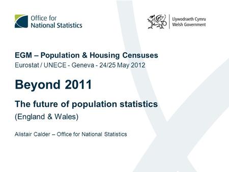 EGM – Population & Housing Censuses Eurostat / UNECE - Geneva - 24/25 May 2012 Beyond 2011 The future of population statistics (England & Wales) Alistair.