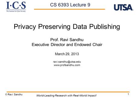 1 Privacy Preserving Data Publishing Prof. Ravi Sandhu Executive Director and Endowed Chair March 29, 2013  © Ravi.