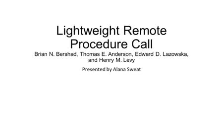 Lightweight Remote Procedure Call Brian N. Bershad, Thomas E. Anderson, Edward D. Lazowska, and Henry M. Levy Presented by Alana Sweat.