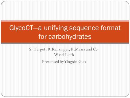 S. Herget, R.Ranzinger, K.Maass and C.- W.v.d.Lieth Presented by Yingxin Guo GlycoCT—a unifying sequence format for carbohydrates.