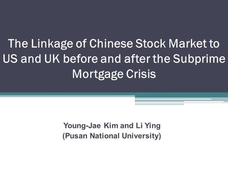 The Linkage of Chinese Stock Market to US and UK before and after the Subprime Mortgage Crisis Young-Jae Kim and Li Ying (Pusan National University)