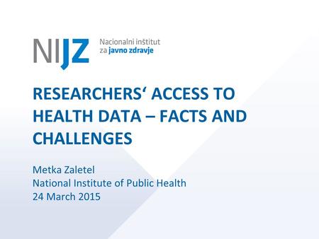 RESEARCHERS‘ ACCESS TO HEALTH DATA – FACTS AND CHALLENGES Metka Zaletel National Institute of Public Health 24 March 2015.
