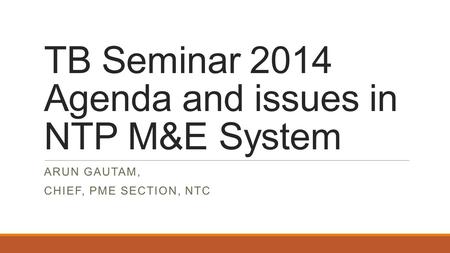 TB Seminar 2014 Agenda and issues in NTP M&E System ARUN GAUTAM, CHIEF, PME SECTION, NTC.