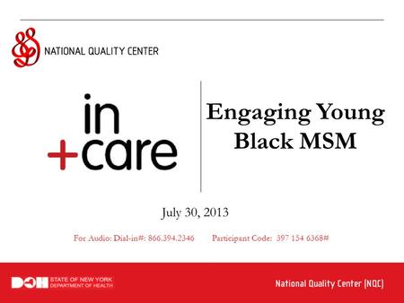 Engaging Young Black MSM July 30, 2013 For Audio: Dial-in#: 866.394.2346 Participant Code: 397 154 6368#