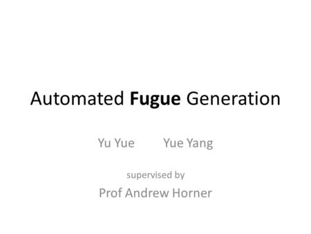 Automated Fugue Generation Yu Yue Yue Yang supervised by Prof Andrew Horner.