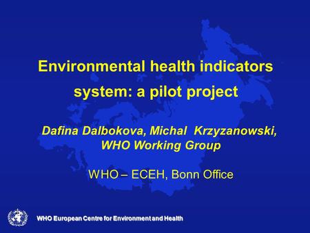 WHO European Centre for Environment and Health Environmental health indicators system: a pilot project Dafina Dalbokova, Michal Krzyzanowski, WHO Working.