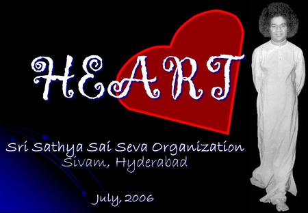 HEART Sri Sathya Sai Seva Organization Sivam, Hyderabad July, 2006.