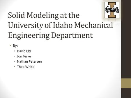 Solid Modeling at the University of Idaho Mechanical Engineering Department By: David Eld Jon Teske Nathan Petersen Theo White.