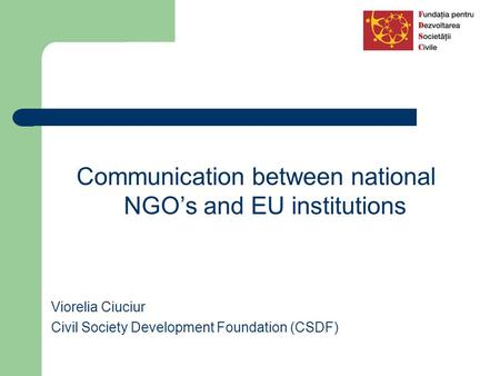 Communication between national NGO’s and EU institutions Viorelia Ciuciur Civil Society Development Foundation (CSDF)