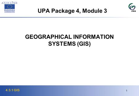 4.3.1 GIS 1 GEOGRAPHICAL INFORMATION SYSTEMS (GIS) UPA Package 4, Module 3.