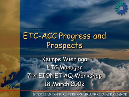EUROPEAN TOPIC CENTRE ON AIR AND CLIMATE CHANGE ETC-ACC Progress and Prospects Keimpe Wieringa ETC Manager 7th EIONET AQ Workshop 18 March 2002 Keimpe.