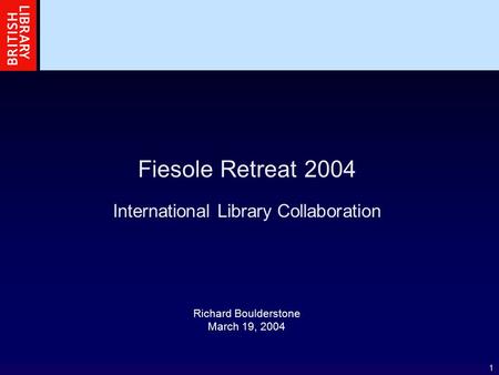 1 Fiesole Retreat 2004 International Library Collaboration Richard Boulderstone March 19, 2004.