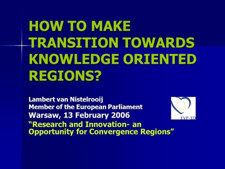 HOW TO MAKE TRANSITION TOWARDS KNOWLEDGE ORIENTED REGIONS? Lambert van Nistelrooij Member of the European Parliament Warsaw, 13 February 2006 “Research.