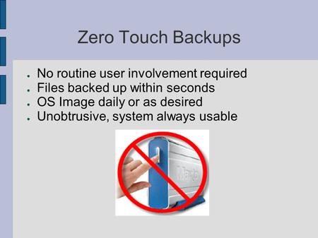 Zero Touch Backups ● No routine user involvement required ● Files backed up within seconds ● OS Image daily or as desired ● Unobtrusive, system always.