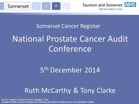 Somerset Cancer Register National Prostate Cancer Audit Conference 5 th December 2014 Ruth McCarthy & Tony Clarke © 2014 Taunton & Somerset NHS Foundation.