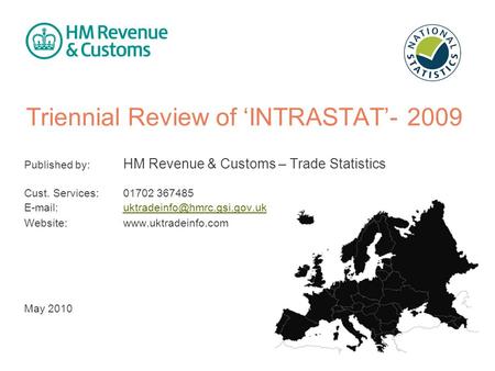 Triennial Review of ‘INTRASTAT’- 2009 Published by: HM Revenue & Customs – Trade Statistics Cust. Services: 01702 367485
