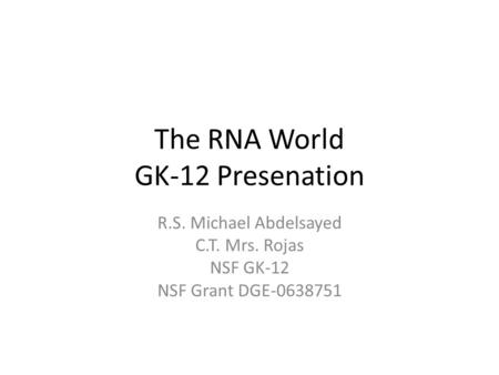The RNA World GK-12 Presenation R.S. Michael Abdelsayed C.T. Mrs. Rojas NSF GK-12 NSF Grant DGE-0638751.