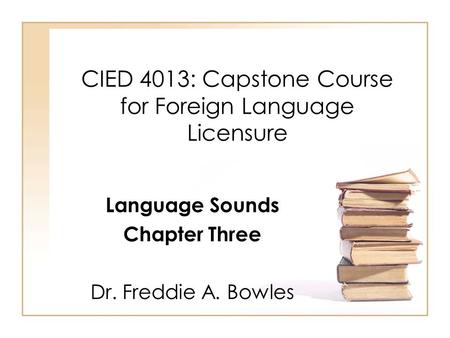 CIED 4013: Capstone Course for Foreign Language Licensure Language Sounds Chapter Three Dr. Freddie A. Bowles.