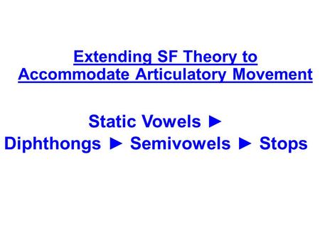 Static Vowels ► Diphthongs ► Semivowels ► Stops Extending SF Theory to Accommodate Articulatory Movement.