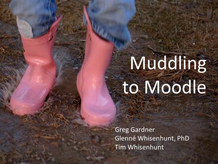 Muddling to Moodle Greg Gardner Glenné Whisenhunt, PhD Tim Whisenhunt.