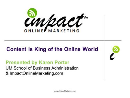 Presented by Karen Porter UM School of Business Administration & ImpactOnlineMarketing.com Content is King of the Online World ImpactOnlineMarketing.com.
