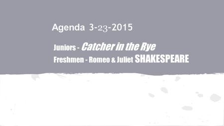 Agenda 3- 23 -2015 Juniors - Catcher in the Rye Freshmen - Romeo & Juliet SHAKESPEARE.