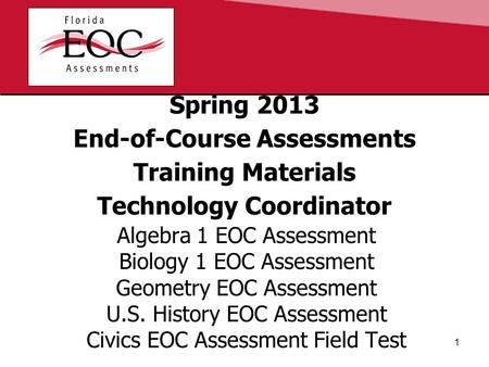 Spring 2013 End-of-Course Assessments Training Materials Technology Coordinator Algebra 1 EOC Assessment Biology 1 EOC Assessment Geometry EOC Assessment.