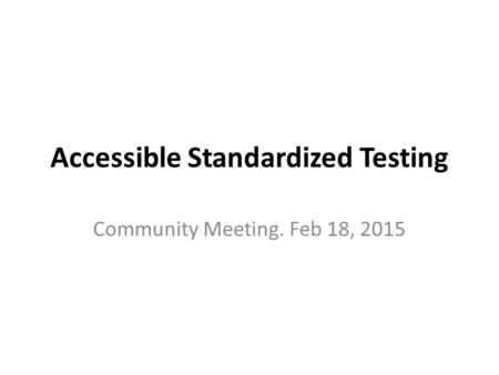 Accessible Standardized Testing Community Meeting. Feb 18, 2015.