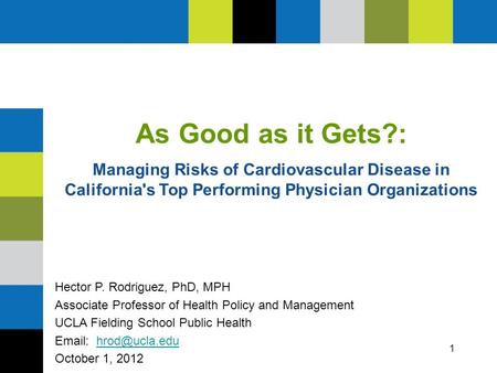 1 As Good as it Gets?: Managing Risks of Cardiovascular Disease in California's Top Performing Physician Organizations Hector P. Rodriguez, PhD, MPH Associate.