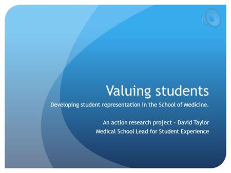 Valuing students Developing student representation in the School of Medicine. An action research project – David Taylor Medical School Lead for Student.