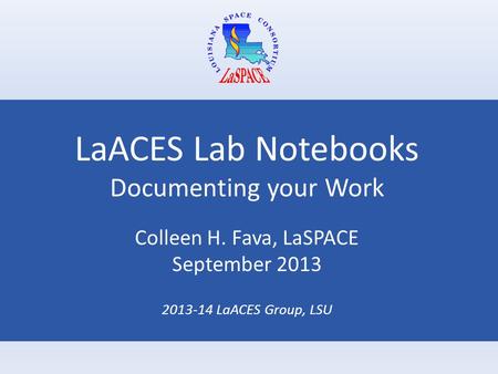 LaACES Lab Notebooks Documenting your Work Colleen H. Fava, LaSPACE September 2013 2013-14 LaACES Group, LSU.