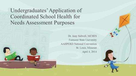Undergraduates’ Application of Coordinated School Health for Needs Assessment Purposes Dr. Amy Sidwell, MCHES Fairmont State University AAHPERD National.