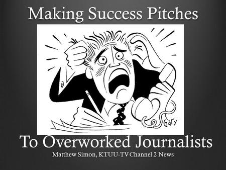 Making Success Pitches Matthew Simon, KTUU-TV Channel 2 News To Overworked Journalists.