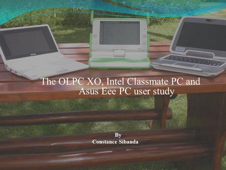 The OLPC XO, Intel Classmate PC and Asus Eee PC user study By Constance Sibanda.