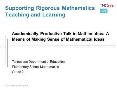 © 2013 UNIVERSITY OF PITTSBURGH Supporting Rigorous Mathematics Teaching and Learning Academically Productive Talk in Mathematics: A Means of Making Sense.