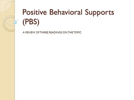 Positive Behavioral Supports (PBS) A REVIEW OF THREE READINGS ON THE TOPIC.