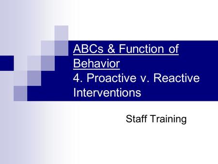 ABCs & Function of Behavior 4. Proactive v. Reactive Interventions Staff Training.