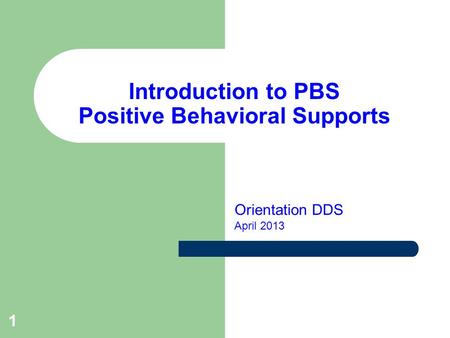 1 Introduction to PBS Positive Behavioral Supports Orientation DDS April 2013.