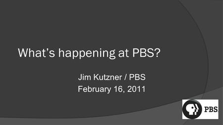 What’s happening at PBS? Jim Kutzner / PBS February 16, 2011.
